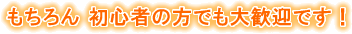もちろん初心者の方でも大歓迎です
